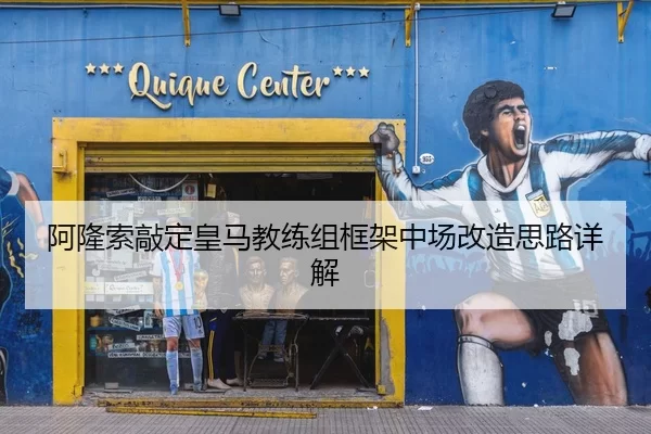 阿隆索敲定皇马教练组框架中场改造思路详解