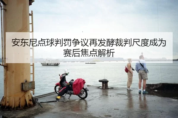 安东尼点球判罚争议再发酵裁判尺度成为赛后焦点解析