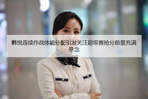 韩悦连续作战体能分配引发关注超级赛抢分前景充满悬念