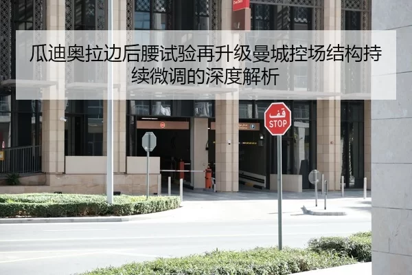 瓜迪奥拉边后腰试验再升级曼城控场结构持续微调的深度解析