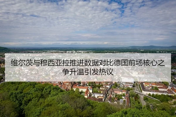 维尔茨与穆西亚拉推进数据对比德国前场核心之争升温引发热议