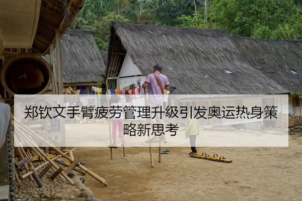 郑钦文手臂疲劳管理升级引发奥运热身策略新思考