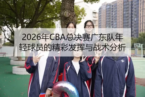 2026年CBA总决赛广东队年轻球员的精彩发挥与战术分析