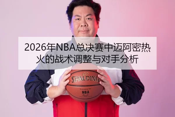 2026年NBA总决赛中迈阿密热火的战术调整与对手分析