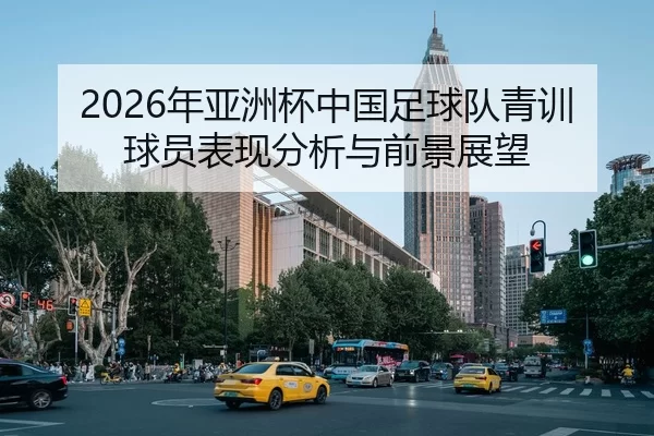 2026年亚洲杯中国足球队青训球员表现分析与前景展望