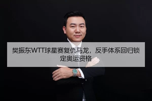 樊振东WTT球星赛复仇马龙，反手体系回归锁定奥运资格