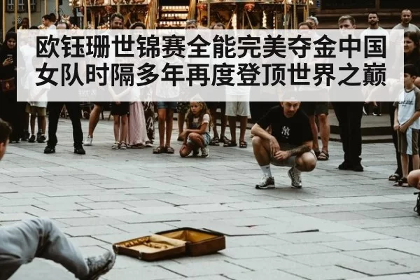 欧钰珊世锦赛全能完美夺金中国女队时隔多年再度登顶世界之巅