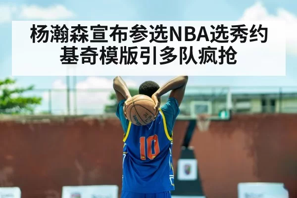 杨瀚森宣布参选NBA选秀约基奇模版引多队疯抢