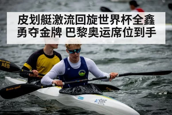 皮划艇激流回旋世界杯全鑫勇夺金牌 巴黎奥运席位到手