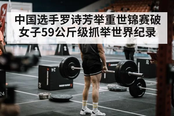 中国选手罗诗芳举重世锦赛破女子59公斤级抓举世界纪录