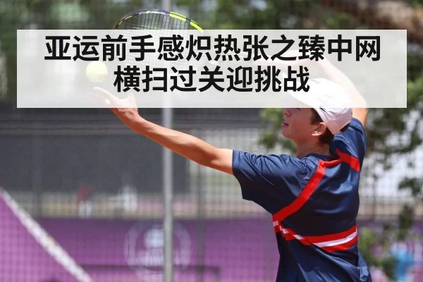 亚运前手感炽热张之臻中网横扫过关迎挑战