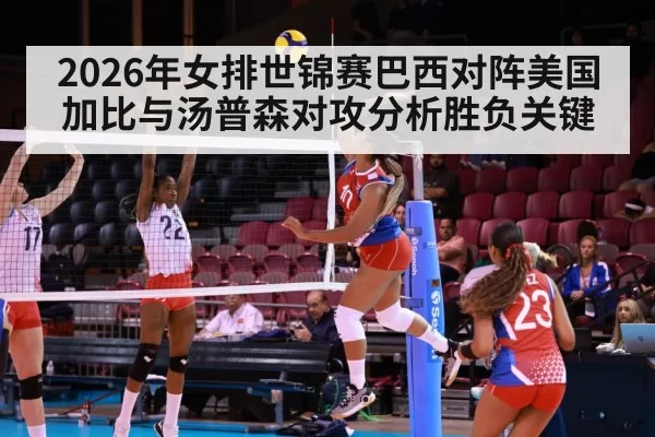 2026年女排世锦赛巴西对阵美国加比与汤普森对攻分析胜负关键