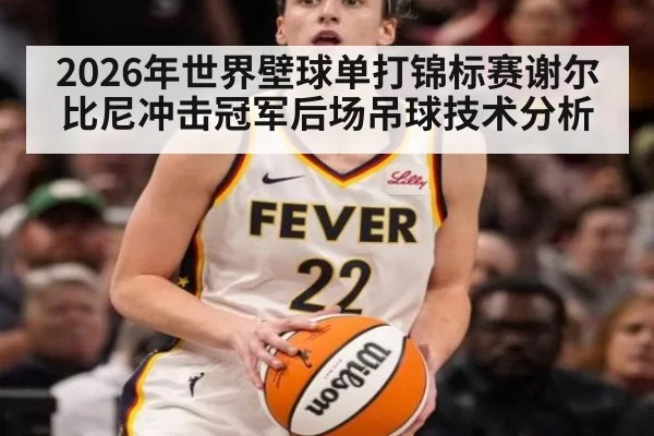 2026年世界壁球单打锦标赛谢尔比尼冲击冠军后场吊球技术分析